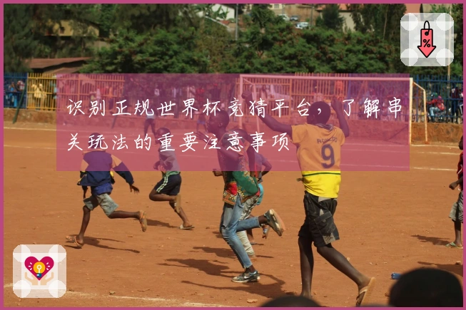 识别正规世界杯竞猜平台，了解串关玩法的重要注意事项