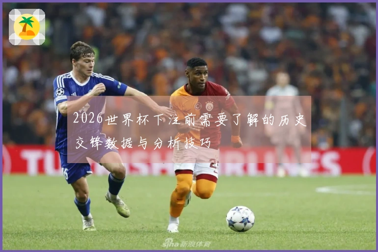 2026世界杯下注前需要了解的历史交锋数据与分析技巧