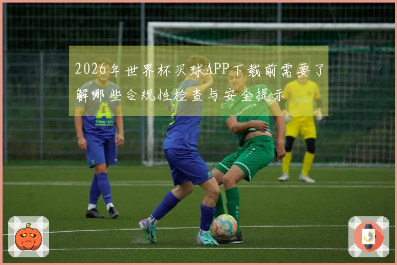 2026年世界杯买球APP下载前需要了解哪些合规性检查与安全提示