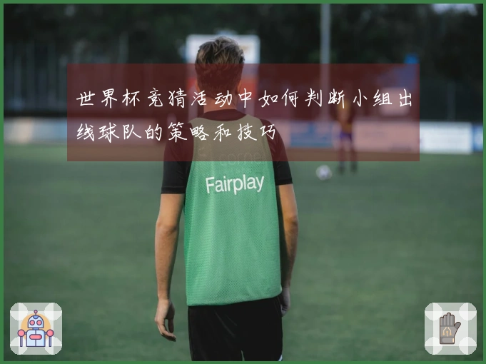 世界杯竞猜活动中如何判断小组出线球队的策略和技巧
