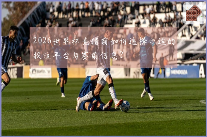 2026世界杯竞猜前如何选择合适的投注平台与赛前信息？