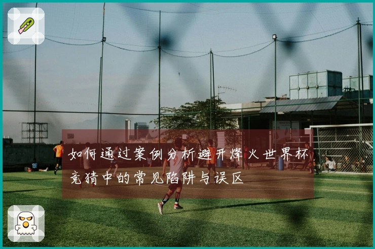 如何通过案例分析避开烽火世界杯竞猜中的常见陷阱与误区
