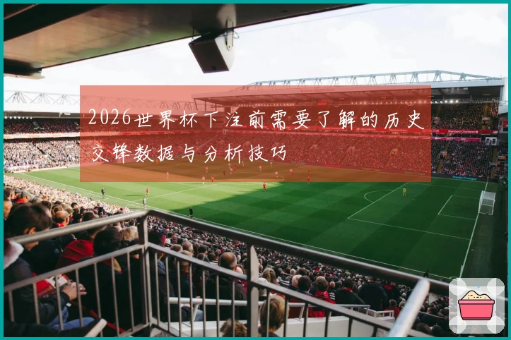 2026世界杯下注前需要了解的历史交锋数据与分析技巧