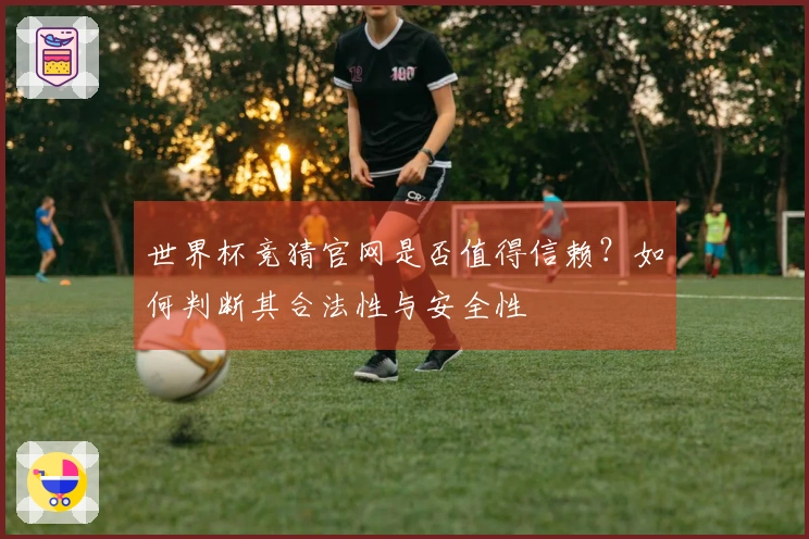 世界杯竞猜官网是否值得信赖？如何判断其合法性与安全性