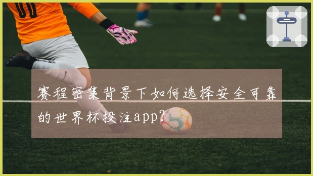 赛程密集背景下如何选择安全可靠的世界杯投注app？