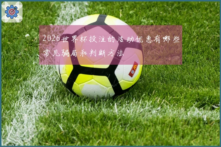 2026世界杯投注的活动优惠有哪些常见骗局和判断方法