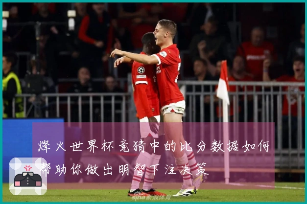 烽火世界杯竞猜中的比分数据如何帮助你做出明智下注决策