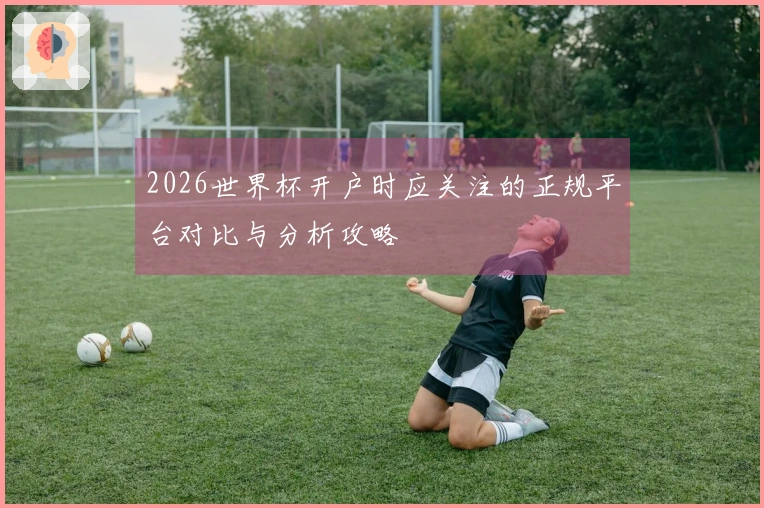2026世界杯开户时应关注的正规平台对比与分析攻略