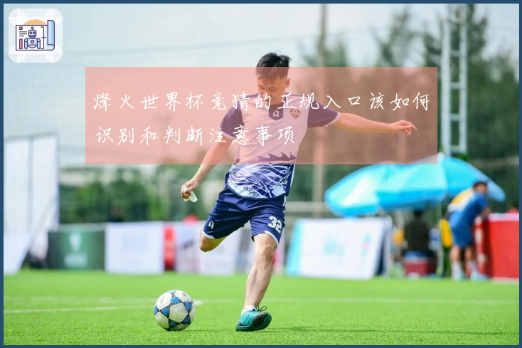 烽火世界杯竞猜的正规入口该如何识别和判断注意事项