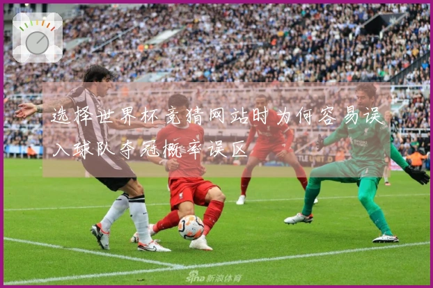 选择世界杯竞猜网站时为何容易误入球队夺冠概率误区 