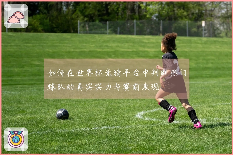 如何在世界杯竞猜平台中判断热门球队的真实实力与赛前表现