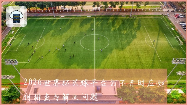 2026世界杯买球平台打不开时应如何排查与解决问题