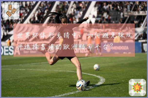 世界杯体彩竞猜中，如何避免踩坑并选择靠谱的欧洲赔率平台？