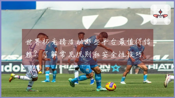 世界杯竞猜活动哪些平台最值得信赖？了解常见规则和安全性技巧