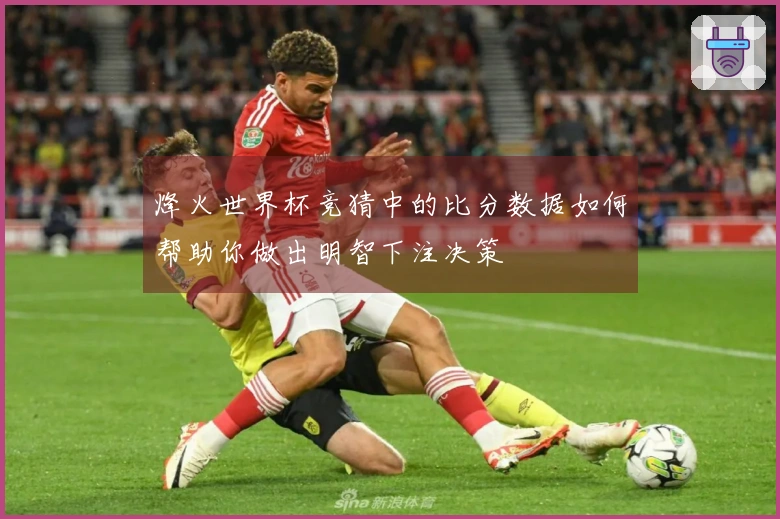 烽火世界杯竞猜中的比分数据如何帮助你做出明智下注决策