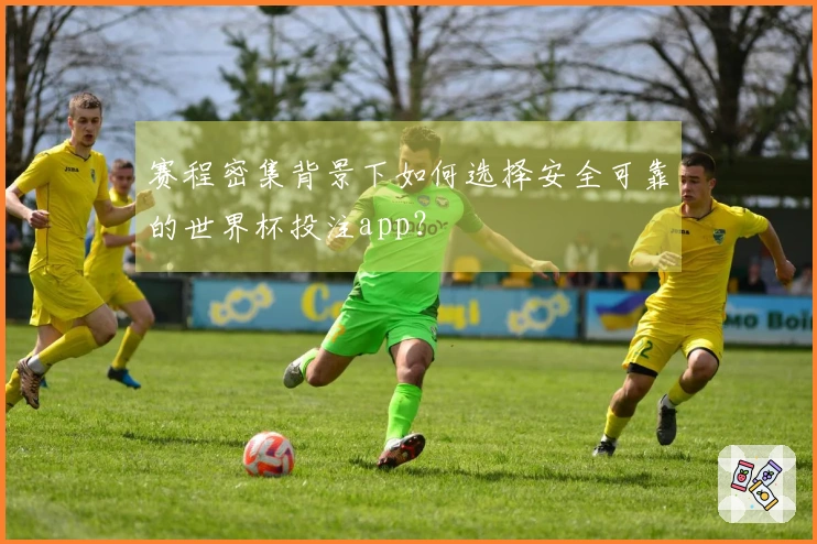 赛程密集背景下如何选择安全可靠的世界杯投注app？