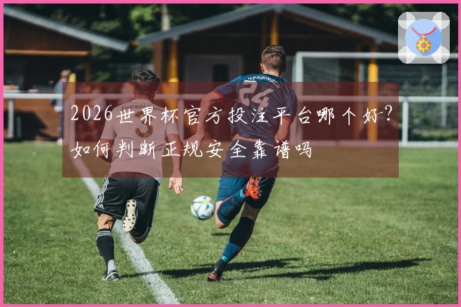 2026世界杯官方投注平台哪个好？如何判断正规安全靠谱吗