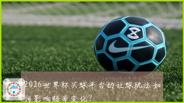 2026世界杯买球平台的让球玩法如何影响赔率变化？