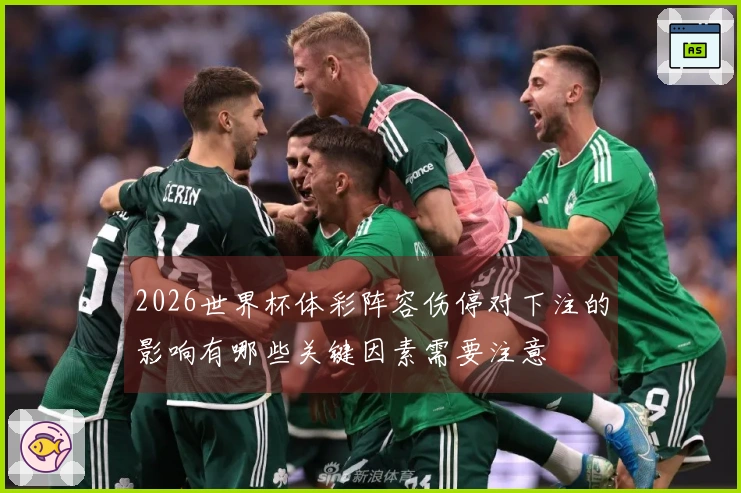 2026世界杯体彩阵容伤停对下注的影响有哪些关键因素需要注意