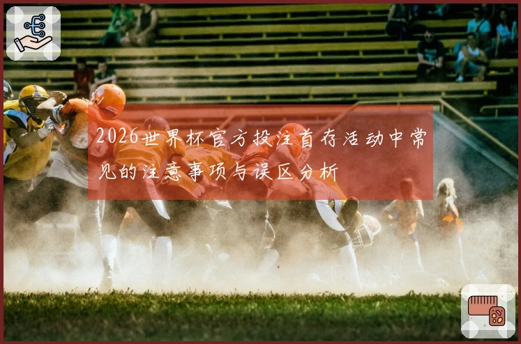 2026世界杯官方投注首存活动中常见的注意事项与误区分析