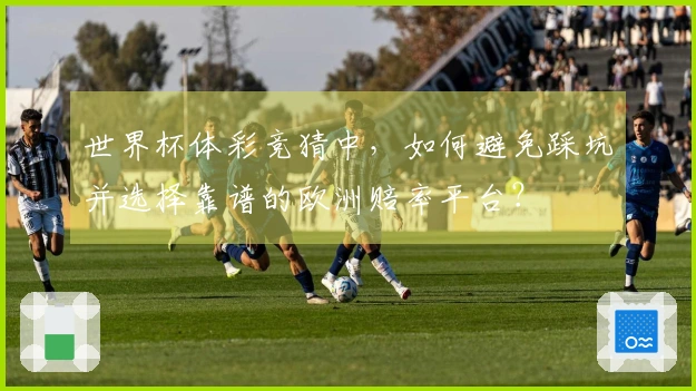 世界杯体彩竞猜中，如何避免踩坑并选择靠谱的欧洲赔率平台？