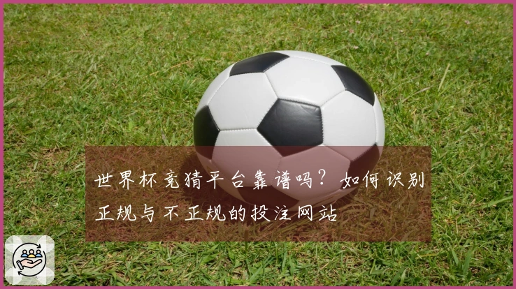 世界杯竞猜平台靠谱吗？如何识别正规与不正规的投注网站