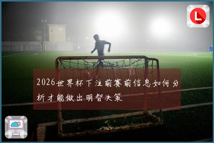 2026世界杯下注前赛前信息如何分析才能做出明智决策
