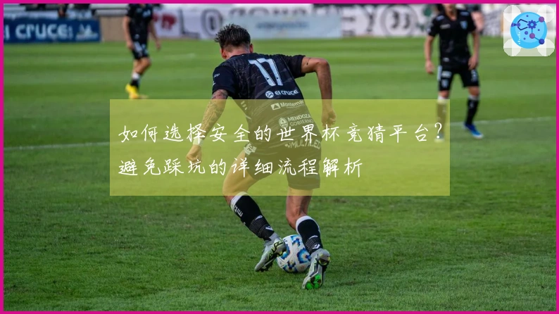 如何选择安全的世界杯竞猜平台？避免踩坑的详细流程解析