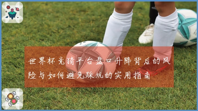 世界杯竞猜平台盘口升降背后的风险与如何避免踩坑的实用指南