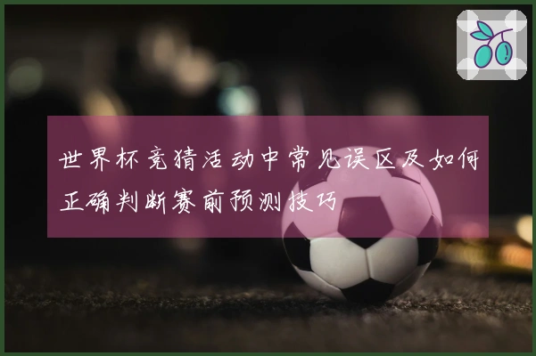 世界杯竞猜活动中常见误区及如何正确判断赛前预测技巧
