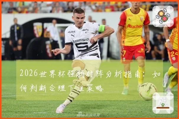 2026世界杯强弱对阵分析指南：如何判断合理下注策略