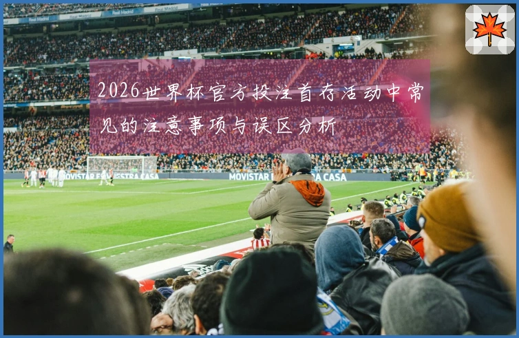 2026世界杯官方投注首存活动中常见的注意事项与误区分析