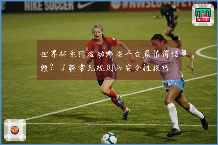 世界杯竞猜活动哪些平台最值得信赖？了解常见规则和安全性技巧