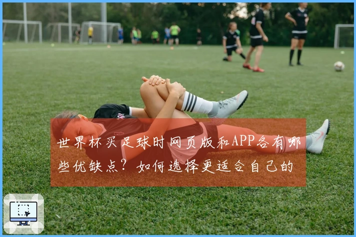 世界杯买足球时网页版和APP各有哪些优缺点?如何选择更适合自己的平台?