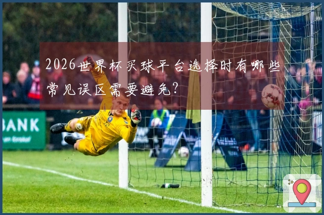 2026世界杯买球平台选择时有哪些常见误区需要避免？