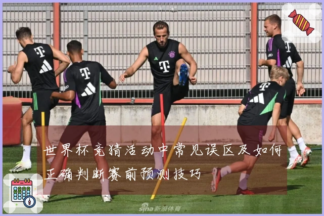 世界杯竞猜活动中常见误区及如何正确判断赛前预测技巧