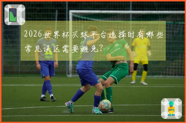 2026世界杯买球平台选择时有哪些常见误区需要避免？