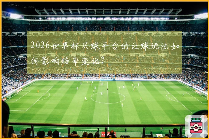 2026世界杯买球平台的让球玩法如何影响赔率变化？