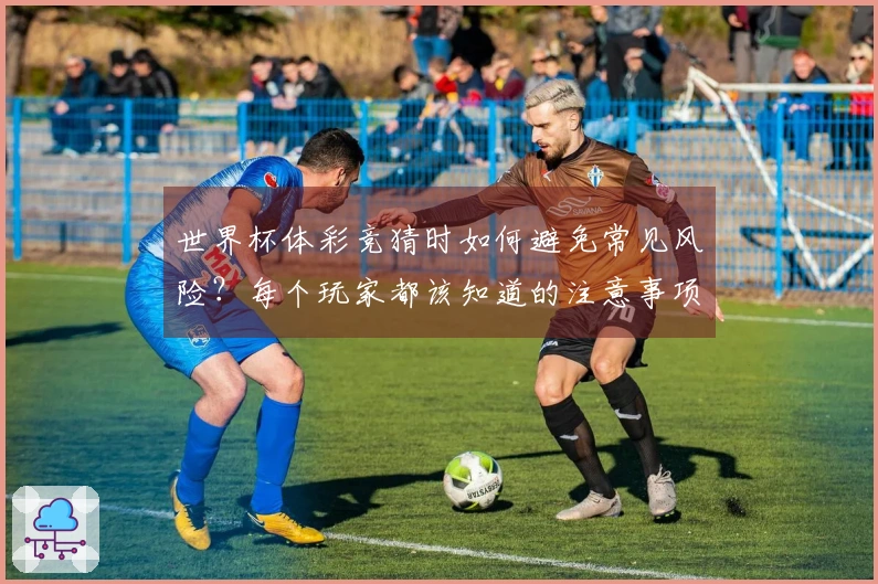 世界杯体彩竞猜时如何避免常见风险？每个玩家都该知道的注意事项