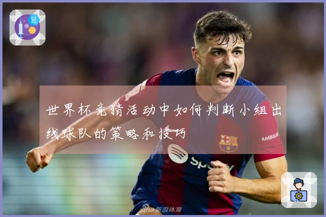 世界杯竞猜活动中如何判断小组出线球队的策略和技巧