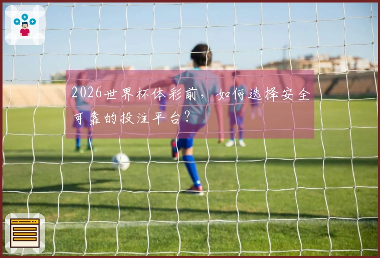 2026世界杯体彩前，如何选择安全可靠的投注平台？