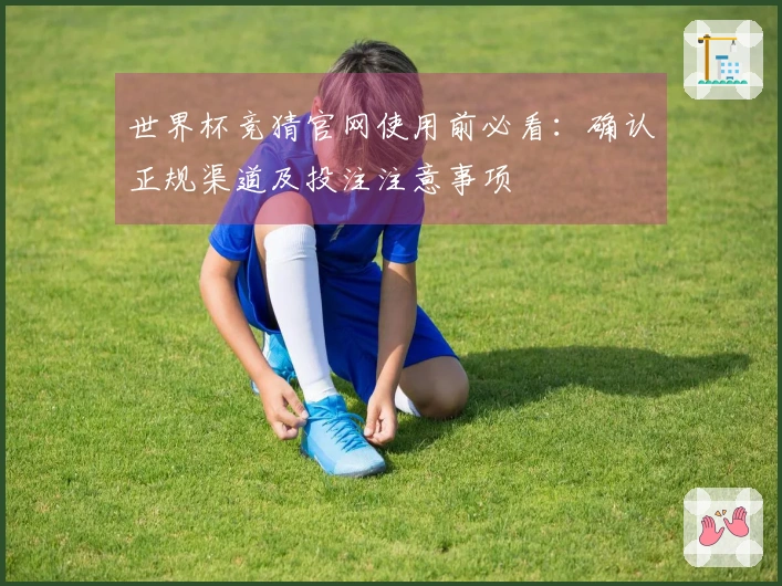 世界杯竞猜官网使用前必看:确认正规渠道及投注注意事项