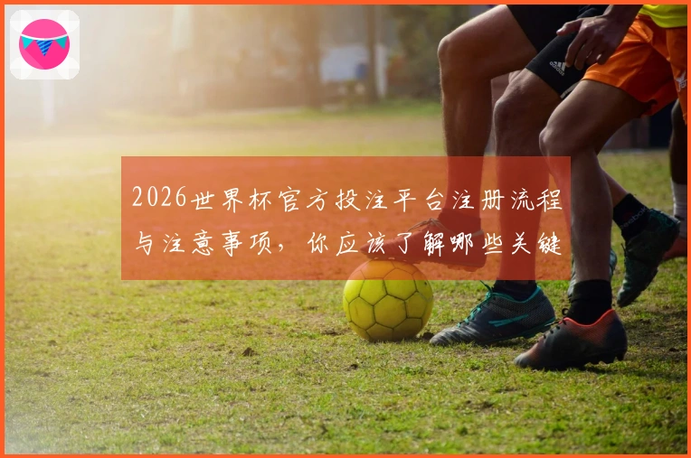 2026世界杯官方投注平台注册流程与注意事项，你应该了解哪些关键点？