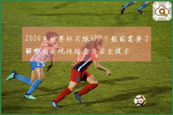 2026年世界杯买球APP下载前需要了解哪些合规性检查与安全提示